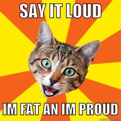       SAY IT LOUD         IM FAT AN IM PROUD Bad Advice Cat