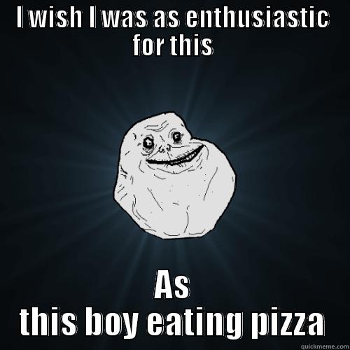 I WISH I WAS AS ENTHUSIASTIC FOR THIS AS THIS BOY EATING PIZZA Forever Alone