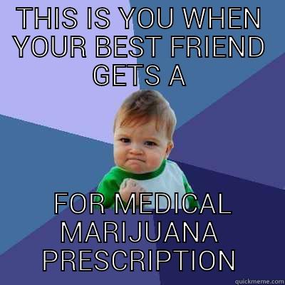 THIS IS YOU WHEN YOUR BEST FRIEND GETS A  FOR MEDICAL MARIJUANA PRESCRIPTION Success Kid