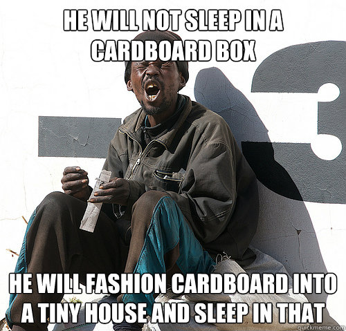 he will not sleep in a cardboard box He will fashion cardboard into a tiny house and sleep in that - he will not sleep in a cardboard box He will fashion cardboard into a tiny house and sleep in that  Unpredictable bum