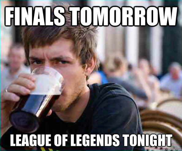 Finals tomorrow League of legends tonight  Lazy College Senior