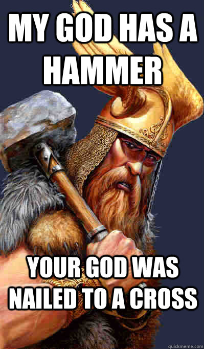 Your god was nailed to a cross My god has a hammer  Thor