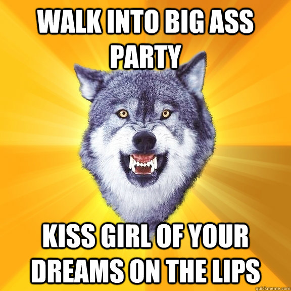 Walk into big ass party Kiss girl of your dreams on the lips  Courage Wolf