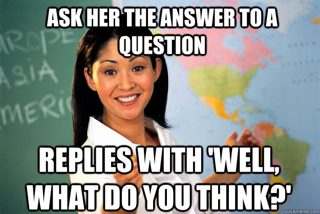 Ask her the answer to a question replies with 'well, what do you think?'  Unhelpful High School Teacher