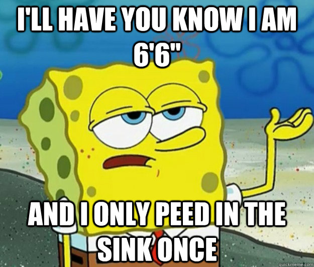 I'LL HAVE YOU KNOW I am 6'6'' and i only peed in the sink once  Tough Spongebob