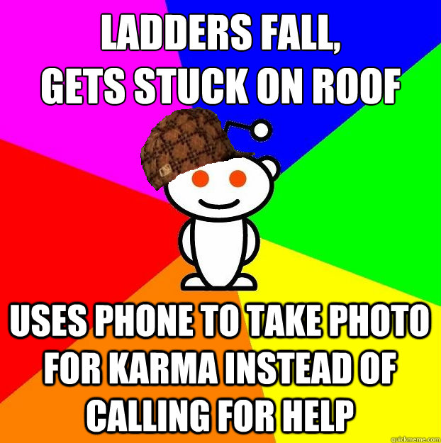 LADDERS FALL, 
GETS STUCK ON ROOF USES PHONE TO TAKE PHOTO FOR KARMA INSTEAD OF CALLING FOR HELP  Scumbag Redditor