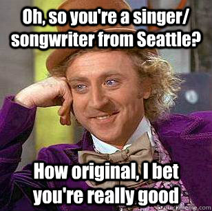 Oh, so you're a singer/ songwriter from Seattle? How original, I bet you're really good - Oh, so you're a singer/ songwriter from Seattle? How original, I bet you're really good  Condescending Wonka