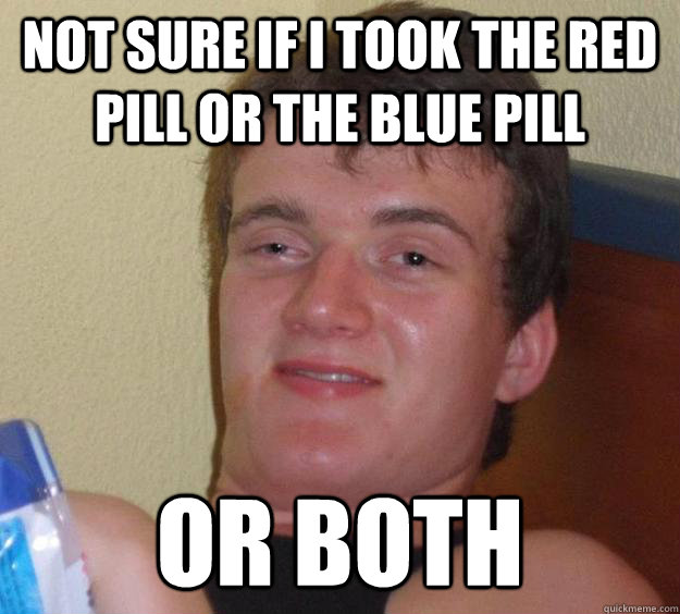 Not sure if i took the red pill or the blue pill or both  10 Guy