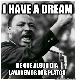 I have a dream de que algun dia lavaremos los platos  I HAVE A DREAM