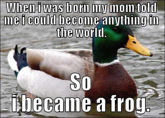 WHEN I WAS BORN MY MOM TOLD ME I COULD BECOME ANYTHING IN THE WORLD. SO I BECAME A FROG. Actual Advice Mallard