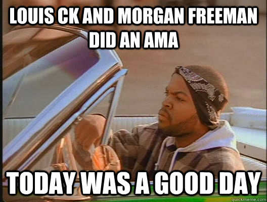 Louis CK and Morgan Freeman did an AMA  Today was a good day  today was a good day