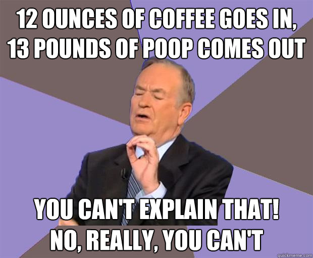 12 Ounces of Coffee Goes In, 13 Pounds of Poop comes out You can't explain that!      No, really, you can't  Bill O Reilly