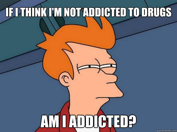 If I think I'm not addicted to drugs Am I addicted?  Futurama Fry