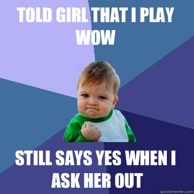 Told girl that I play WoW  Still says yes when I ask her out  Success Kid