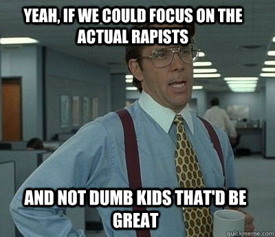 Yeah, if we could focus on the actual rapists and not dumb kids That'd be great - Yeah, if we could focus on the actual rapists and not dumb kids That'd be great  Bill Lumbergh