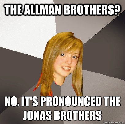 The Allman Brothers? No, It's pronounced the Jonas Brothers  Musically Oblivious 8th Grader