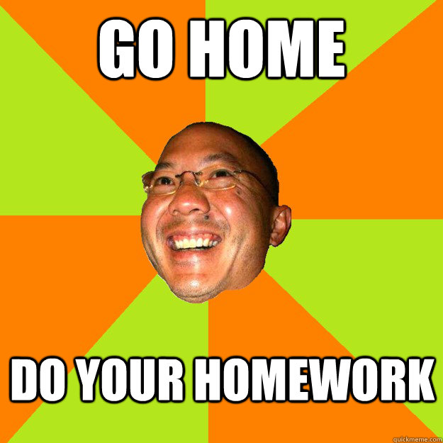 Go home Do your homework  