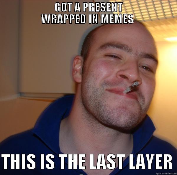                       GOT A PRESENT                      WRAPPED IN MEMES  THIS IS THE LAST LAYER Good Guy Greg 