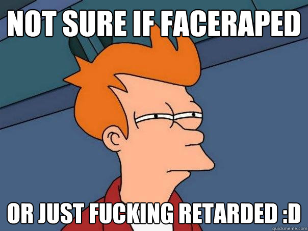 Not sure if faceraped Or just fucking retarded :D  Futurama Fry