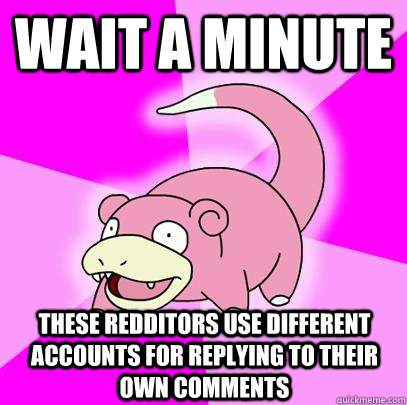 wait a minute these redditors use different accounts for replying to their own comments  Slowpoke