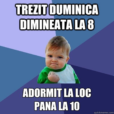 Trezit duminica dimineata la 8 adormit la loc
pana la 10  Success Kid