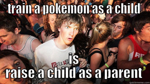 TRAIN A POKEMON AS A CHILD IS RAISE A CHILD AS A PARENT Sudden Clarity Clarence