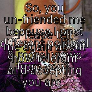 SO, YOU UN-FRIENDED ME BECAUSE I POST DIFFERENT POLITICAL & MORAL VIEWS FROM YOU?  PLEASE TELL ME AGAIN ABOUT HOW TOLERANT AND ACCEPTING YOU ARE.  Condescending Wonka