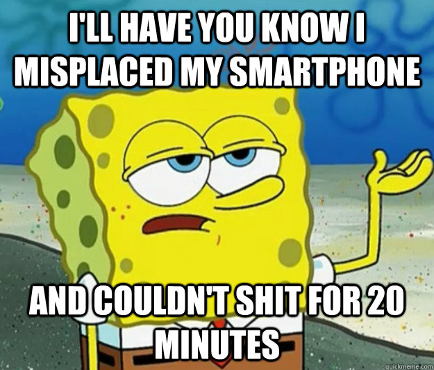 I'll have you know I misplaced my smartphone and couldn't shit for 20 minutes  Tough Spongebob