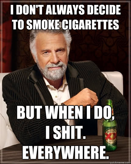 I don't always decide to smoke cigarettes but when I do,        I Shit.
Everywhere. - I don't always decide to smoke cigarettes but when I do,        I Shit.
Everywhere.  The Most Interesting Man In The World