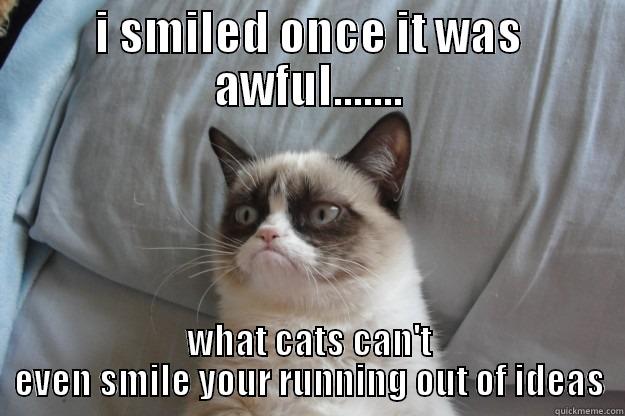 hello im bored - I SMILED ONCE IT WAS AWFUL....... WHAT CATS CAN'T EVEN SMILE YOUR RUNNING OUT OF IDEAS Grumpy Cat