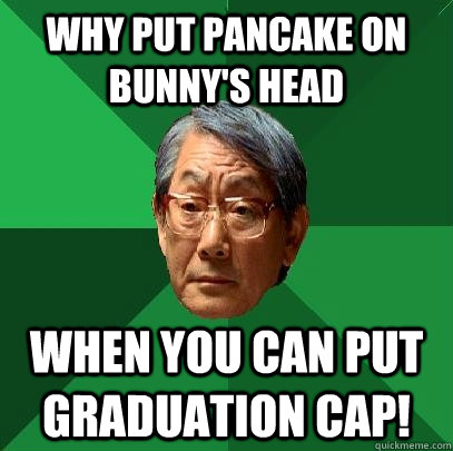 why put pancake on bunny's head when you can put graduation cap!  High Expectations Asian Father