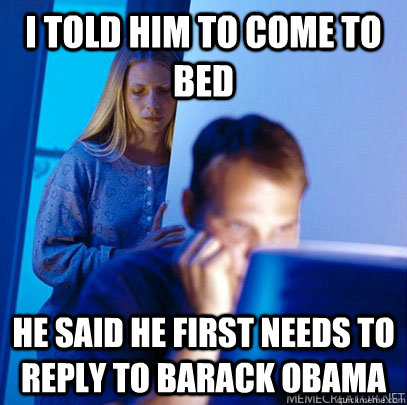 I told him to come to bed He said he first needs to reply to Barack Obama  