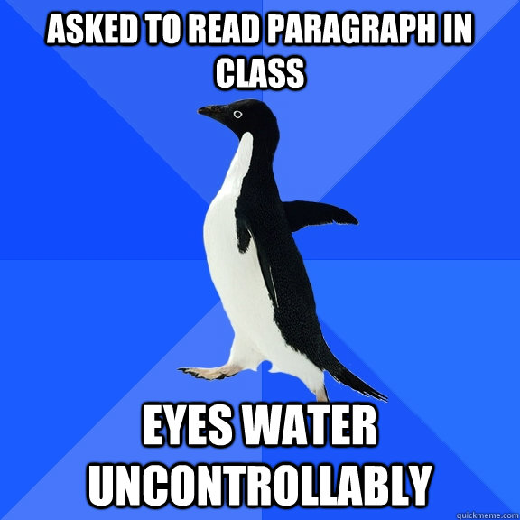 asked to read paragraph in class eyes water uncontrollably  Socially Awkward Penguin