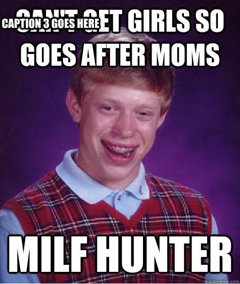 can't get girls so goes after moms MILF HUNTER Caption 3 goes here - can't get girls so goes after moms MILF HUNTER Caption 3 goes here  Bad Luck Brian