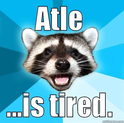 ATLE ...IS TIRED. Lame Pun Coon