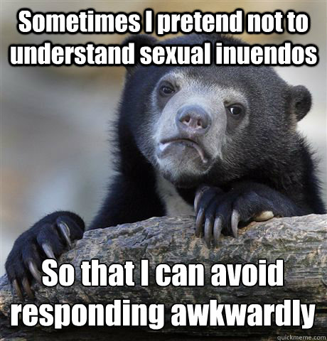 Sometimes I pretend not to understand sexual inuendos So that I can avoid responding awkwardly   Confession Bear