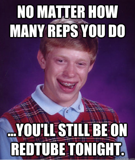 No matter how many reps you do ...you'll still be on redtube tonight.  Bad Luck Brian