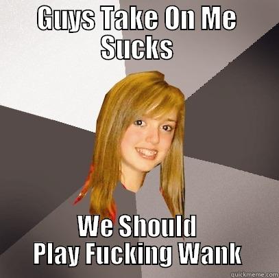 GUYS TAKE ON ME SUCKS WE SHOULD PLAY FUCKING WANK Musically Oblivious 8th Grader