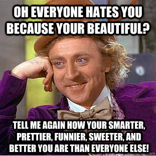 Oh everyone hates you because your beautiful? Tell me again how your smarter, prettier, funnier, sweeter, and better you are than everyone else!  Condescending Wonka