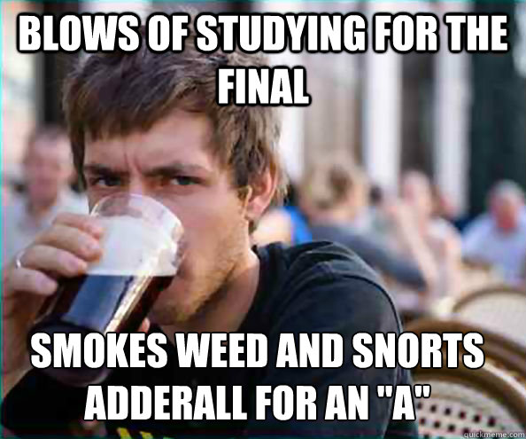 blows of studying for the final smokes weed and snorts adderall for an 