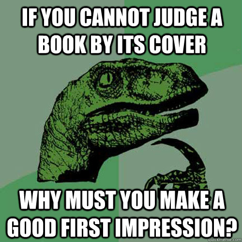 If you cannot judge a book by its cover Why must you make a good first impression?  Philosoraptor