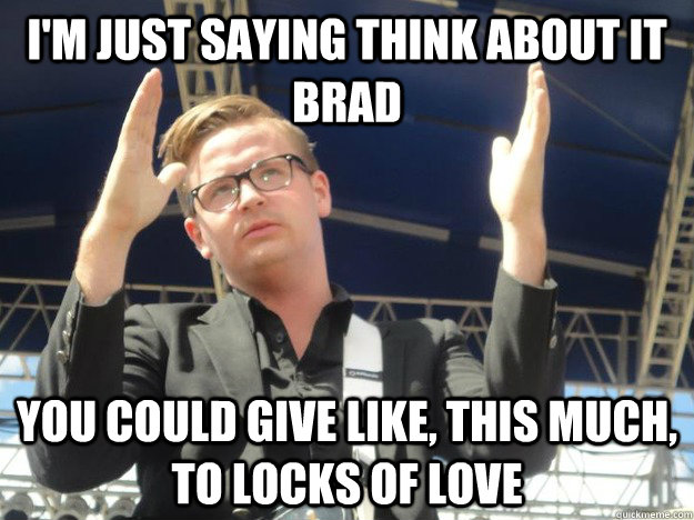 i'm just saying think about it brad you could give like, this much, to locks of love - i'm just saying think about it brad you could give like, this much, to locks of love  Jer5