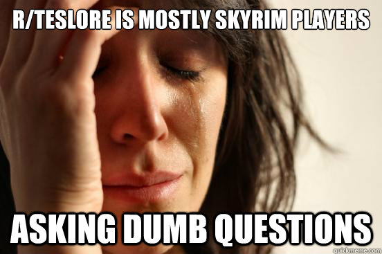 r/teslore is mostly skyrim players asking dumb questions  First World Problems