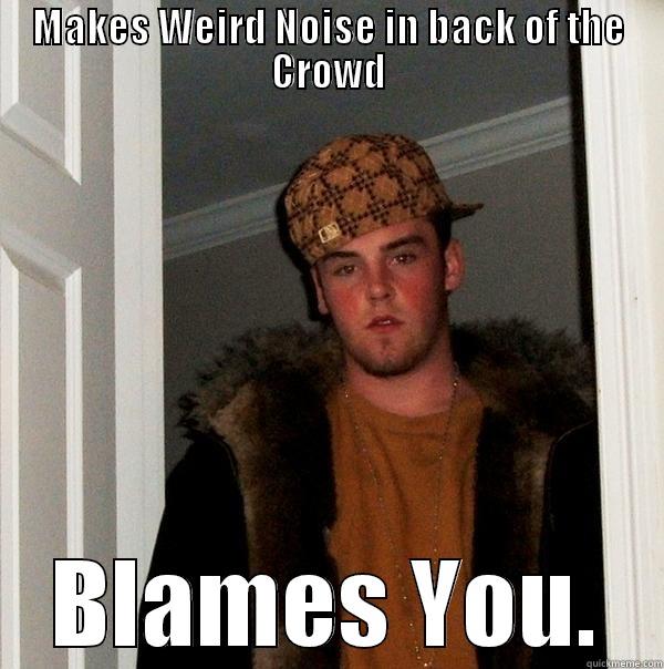 MAKES WEIRD NOISE IN BACK OF THE CROWD BLAMES YOU. Scumbag Steve