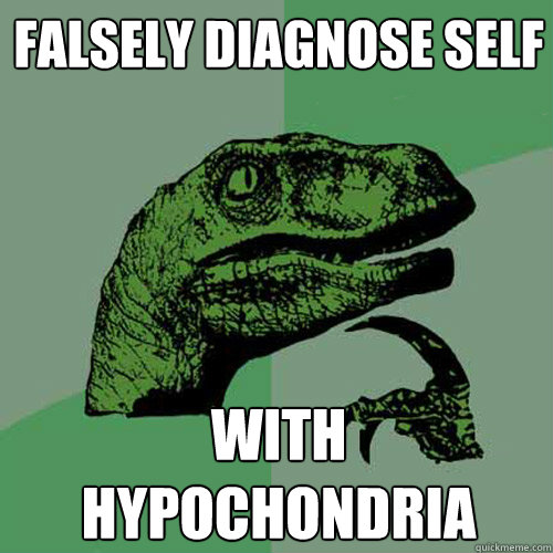 Falsely diagnose self with hypochondria - Falsely diagnose self with hypochondria  Philosoraptor