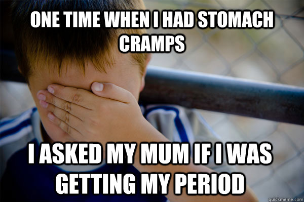 one time when i had stomach cramps i asked my mum if i was getting my period  Confession kid