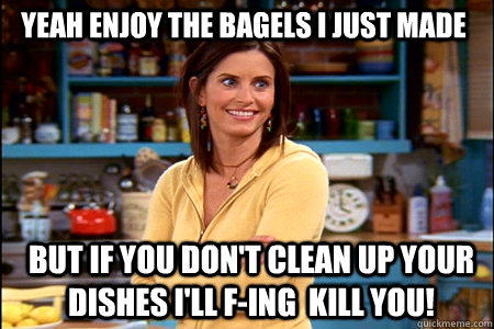 yeah enjoy the bagels i just made but if you don't clean up your dishes i'll f-ing  kill you! - yeah enjoy the bagels i just made but if you don't clean up your dishes i'll f-ing  kill you!  monica dishes