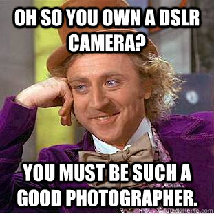 oh so you own a DSLR camera? you must be such a good photographer. - oh so you own a DSLR camera? you must be such a good photographer.  Condescending Wonka