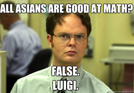 All Asians are good at math? False.
Luigi.  Schrute