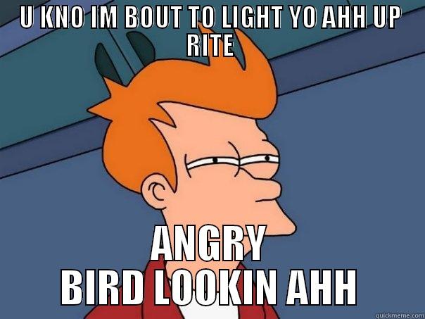 IM BOUT TO LIGHT YO AHH UP - U KNO IM BOUT TO LIGHT YO AHH UP RITE ANGRY BIRD LOOKIN AHH Futurama Fry